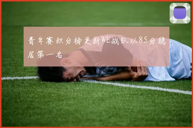 青年赛积分榜更新WE战队以85分稳居第一名