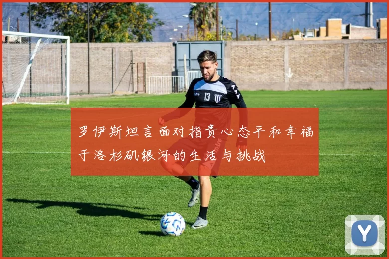 罗伊斯坦言面对指责心态平和幸福于洛杉矶银河的生活与挑战