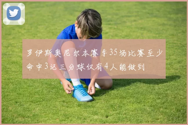 罗伊斯奥尼尔本赛季35场比赛至少命中3记三分球仅有4人能做到