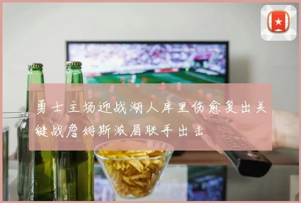 勇士主场迎战湖人库里伤愈复出关键战詹姆斯浓眉联手出击