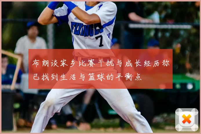 布朗谈家乡比赛干扰与成长经历称已找到生活与篮球的平衡点