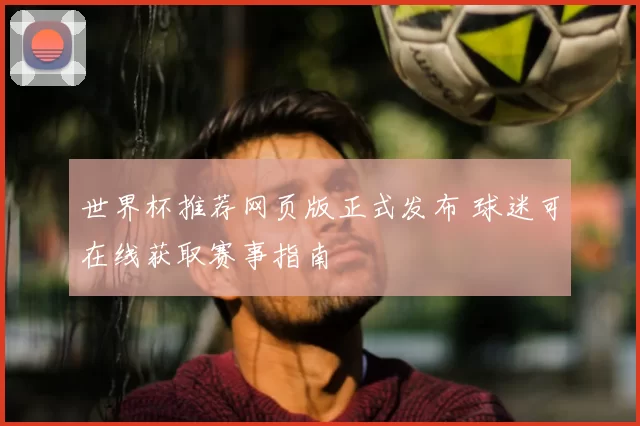 世界杯推荐网页版正式发布 球迷可在线获取赛事指南