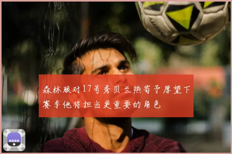 森林狼对17号秀贝兰热寄予厚望下赛季他将担当更重要的角色