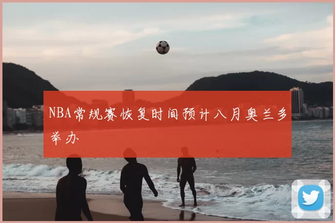 NBA常规赛恢复时间预计八月奥兰多举办