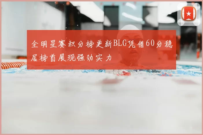 全明星赛积分榜更新BLG凭借60分稳居榜首展现强劲实力