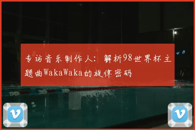 专访音乐制作人：解析98世界杯主题曲WakaWaka的旋律密码