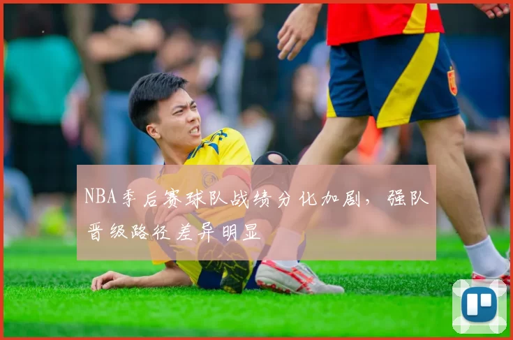 NBA季后赛球队战绩分化加剧，强队晋级路径差异明显