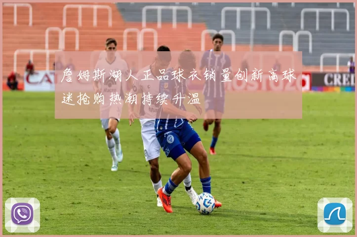 詹姆斯湖人正品球衣销量创新高球迷抢购热潮持续升温