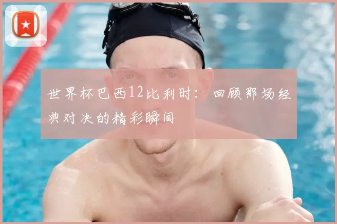 世界杯巴西12比利时：回顾那场经典对决的精彩瞬间