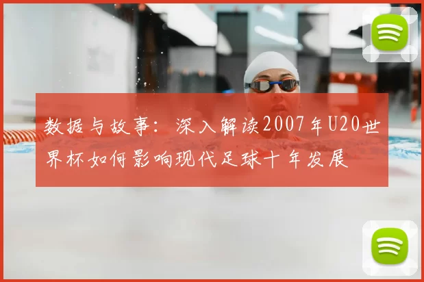 数据与故事:深入解读2007年U20世界杯如何影响现代足球十年发展