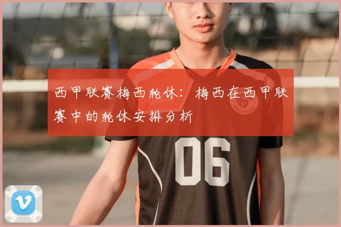 西甲联赛梅西轮休:梅西在西甲联赛中的轮休安排分析