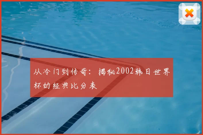 从冷门到传奇：揭秘2002韩日世界杯的经典比分表