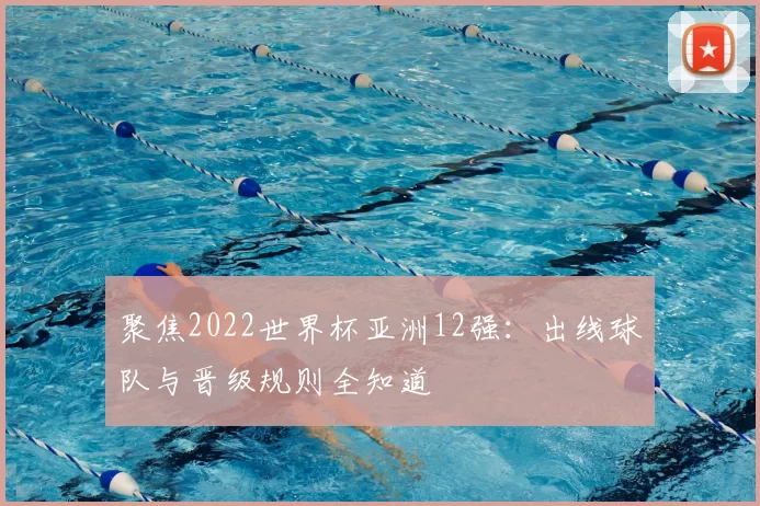 聚焦2022世界杯亚洲12强：出线球队与晋级规则全知道