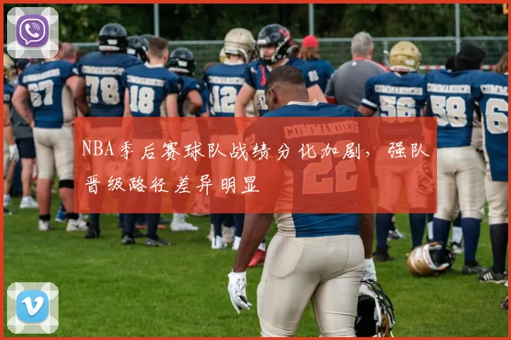 NBA季后赛球队战绩分化加剧,强队晋级路径差异明显