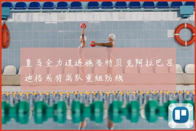皇马全力追逐施洛特贝克阿拉巴吕迪格或将离队重组防线