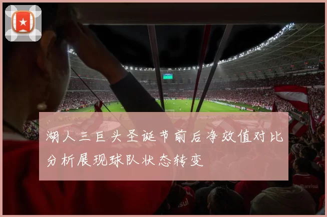 湖人三巨头圣诞节前后净效值对比分析展现球队状态转变