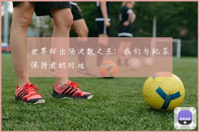 世界杯出场次数之王：我们与纪录保持者的对话
