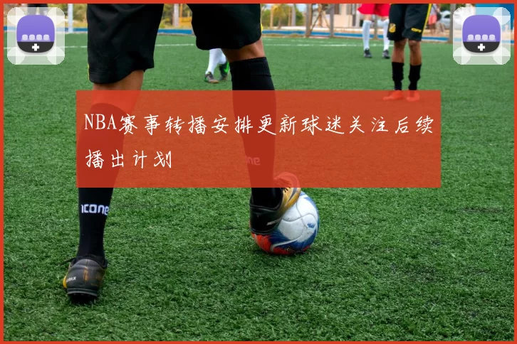 NBA赛事转播安排更新球迷关注后续播出计划