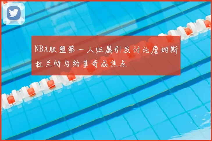 NBA联盟第一人归属引发讨论詹姆斯杜兰特与约基奇成焦点