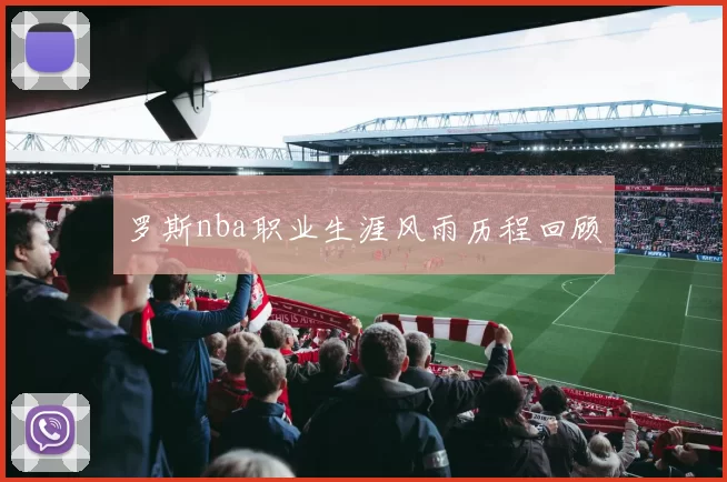 罗斯nba职业生涯风雨历程回顾