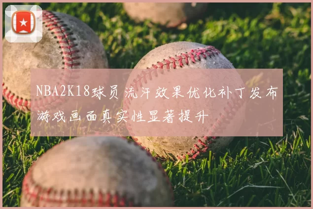 NBA2K18球员流汗效果优化补丁发布游戏画面真实性显著提升