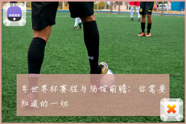 年世界杯赛程与场馆前瞻:你需要知道的一切