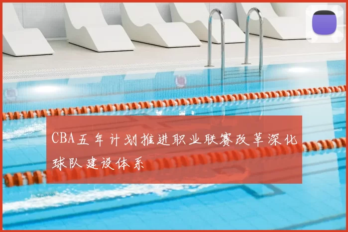 CBA五年计划推进职业联赛改革深化球队建设体系