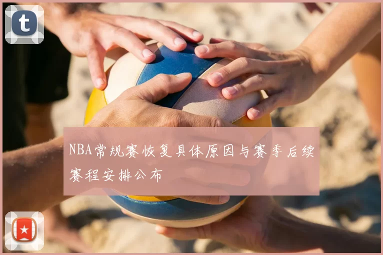 NBA常规赛恢复具体原因与赛季后续赛程安排公布