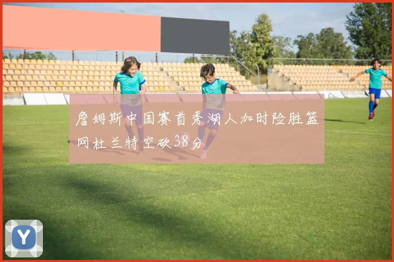 詹姆斯中国赛首秀湖人加时险胜篮网杜兰特空砍38分