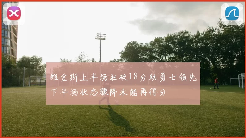 维金斯上半场狂砍18分助勇士领先下半场状态骤降未能再得分