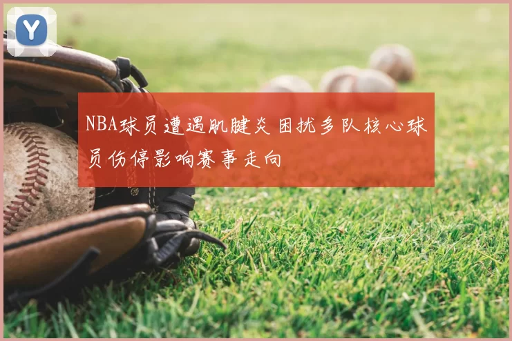 NBA球员遭遇肌腱炎困扰多队核心球员伤停影响赛事走向