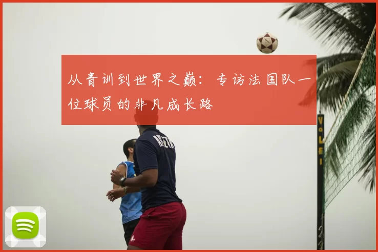 从青训到世界之巅：专访法国队一位球员的非凡成长路
