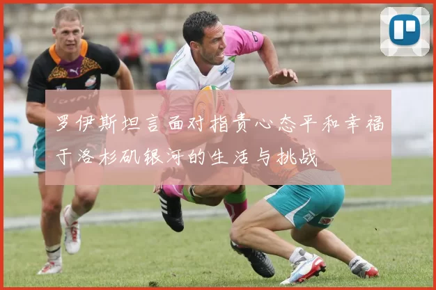 罗伊斯坦言面对指责心态平和幸福于洛杉矶银河的生活与挑战