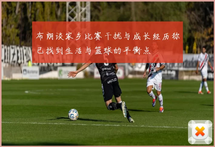 布朗谈家乡比赛干扰与成长经历称已找到生活与篮球的平衡点