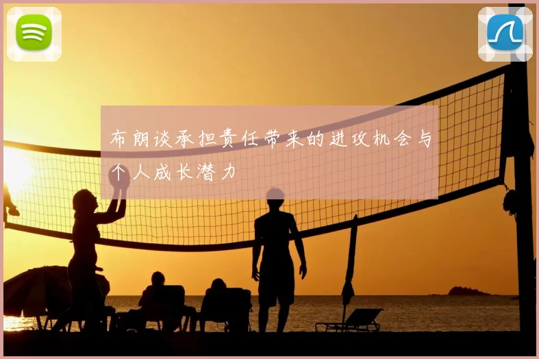 布朗谈承担责任带来的进攻机会与个人成长潜力