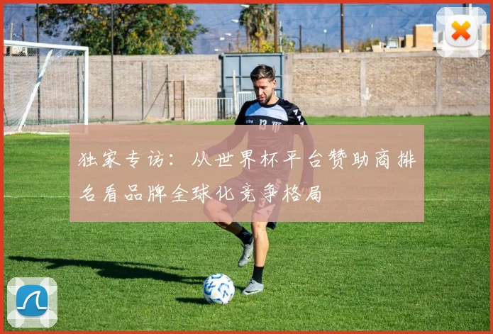 独家专访：从世界杯平台赞助商排名看品牌全球化竞争格局