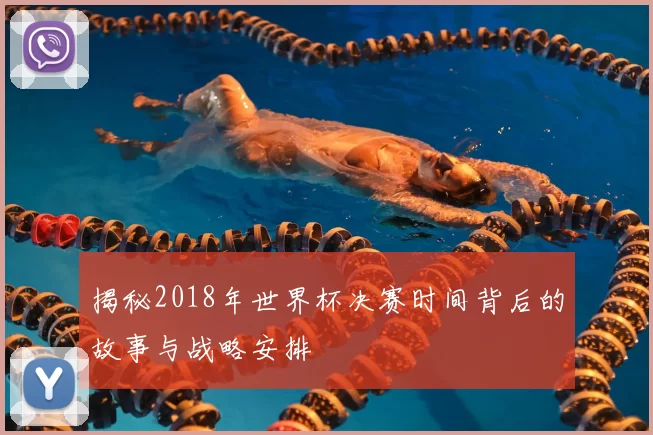 揭秘2018年世界杯决赛时间背后的故事与战略安排