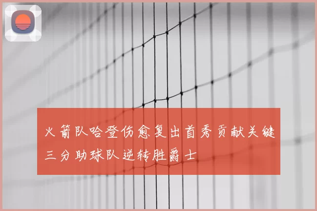 火箭队哈登伤愈复出首秀贡献关键三分助球队逆转胜爵士