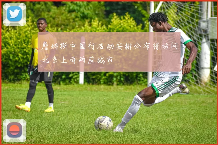 詹姆斯中国行活动安排公布将访问北京上海两座城市