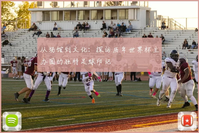 从场馆到文化：探访历年世界杯主办国的独特足球印记