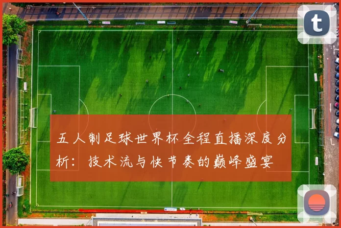 五人制足球世界杯全程直播深度分析：技术流与快节奏的巅峰盛宴